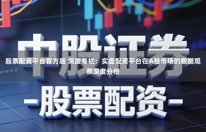 股票配资平台官方版 深度专栏：实盘配资平台在A股市场的数据观察深度分析