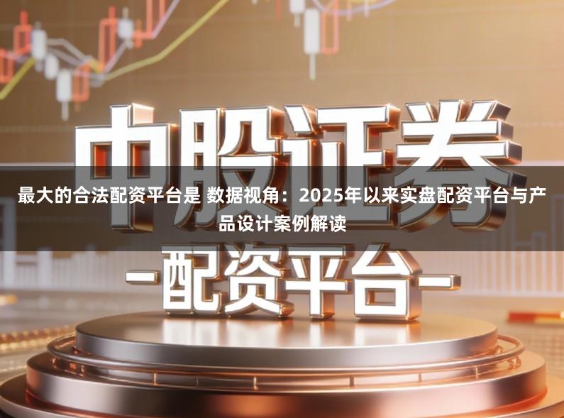 最大的合法配资平台是 数据视角：2025年以来实盘配资平台与产品设计案例解读