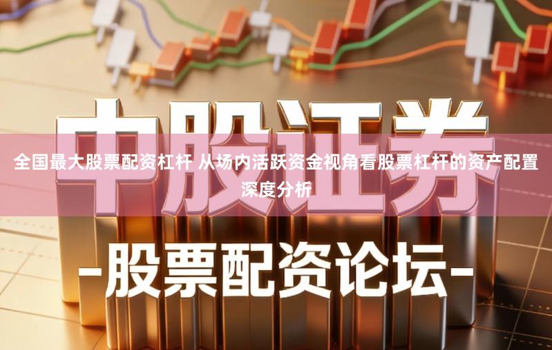 全国最大股票配资杠杆 从场内活跃资金视角看股票杠杆的资产配置深度分析