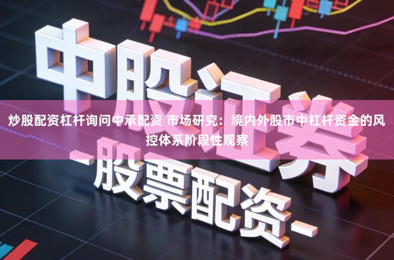 炒股配资杠杆询问中承配资 市场研究：境内外股市中杠杆资金的风控体系阶段性观察