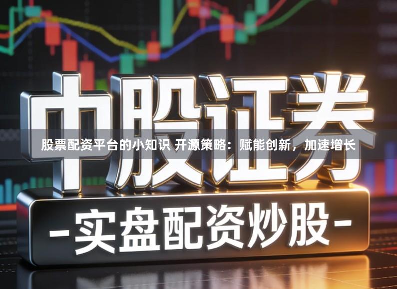 股票配资平台的小知识 开源策略：赋能创新，加速增长