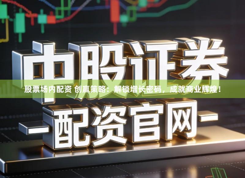 股票场内配资 创赢策略：解锁增长密码，成就商业辉煌！