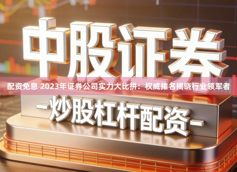 配资免息 2023年证券公司实力大比拼：权威排名揭晓行业领军者