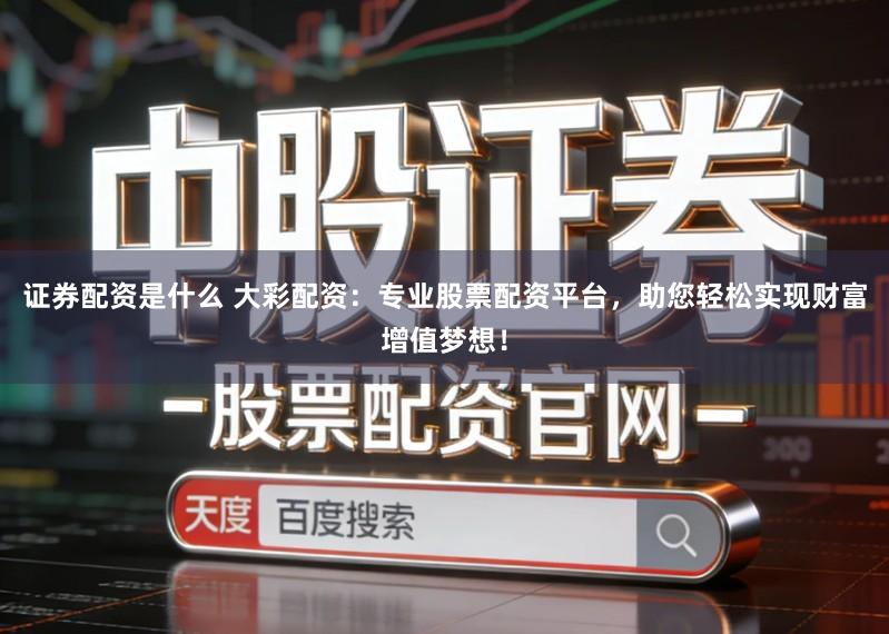 证券配资是什么 大彩配资：专业股票配资平台，助您轻松实现财富增值梦想！