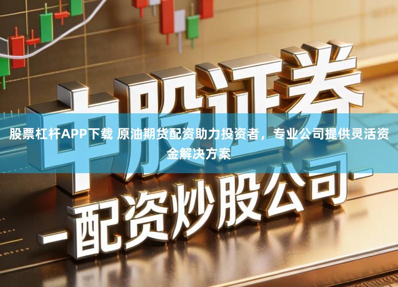 股票杠杆APP下载 原油期货配资助力投资者，专业公司提供灵活资金解决方案