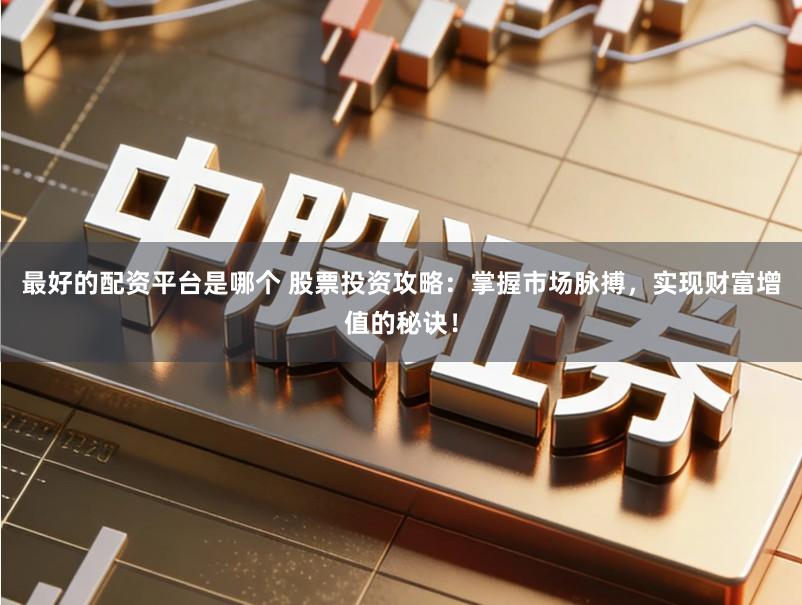 最好的配资平台是哪个 股票投资攻略：掌握市场脉搏，实现财富增值的秘诀！