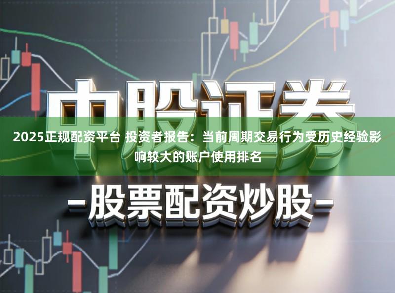 2025正规配资平台 投资者报告：当前周期交易行为受历史经验影响较大的账户使用排名