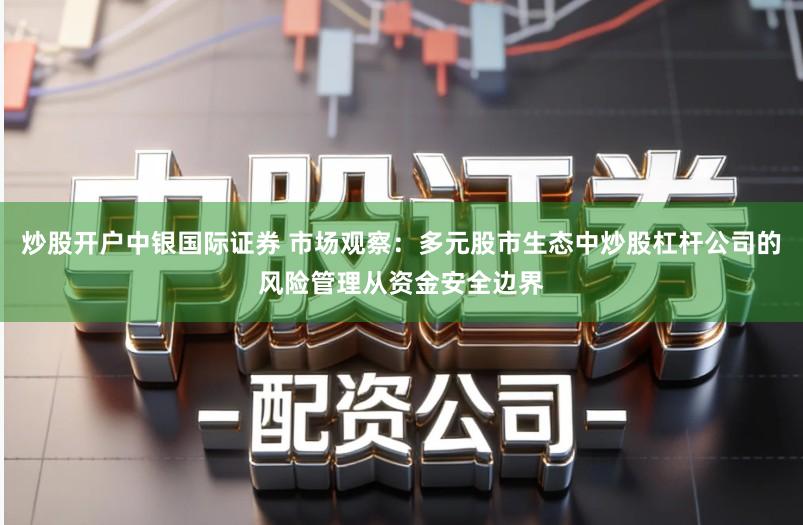 炒股开户中银国际证券 市场观察：多元股市生态中炒股杠杆公司的风险管理从资金安全边界