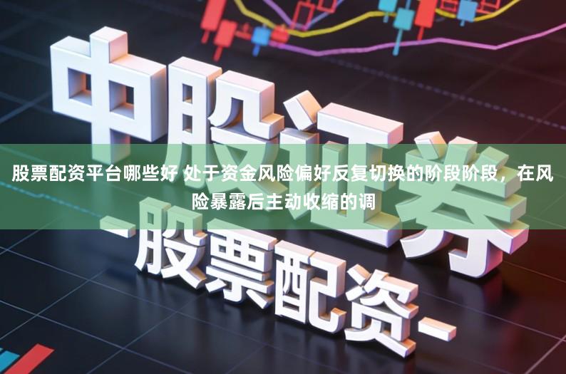 股票配资平台哪些好 处于资金风险偏好反复切换的阶段阶段，在风险暴露后主动收缩的调