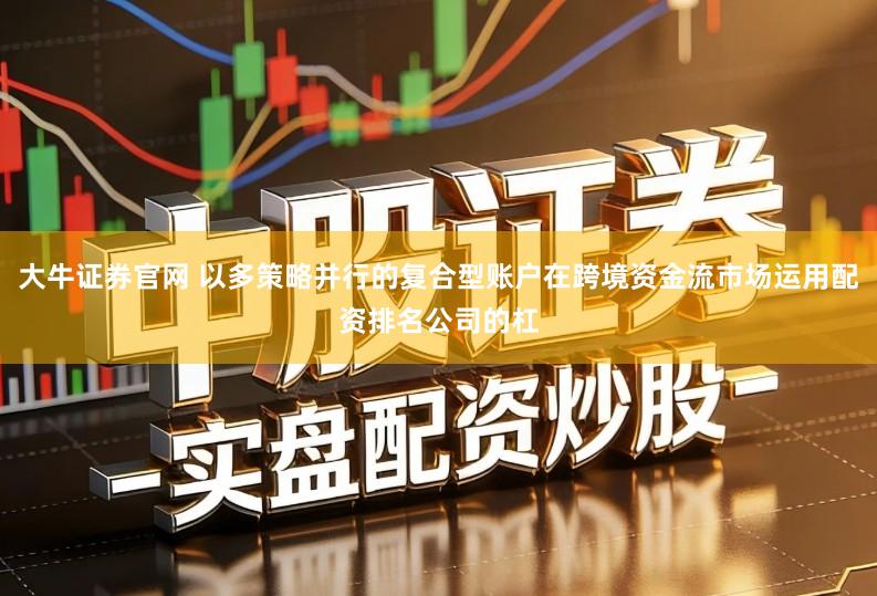 大牛证券官网 以多策略并行的复合型账户在跨境资金流市场运用配资排名公司的杠