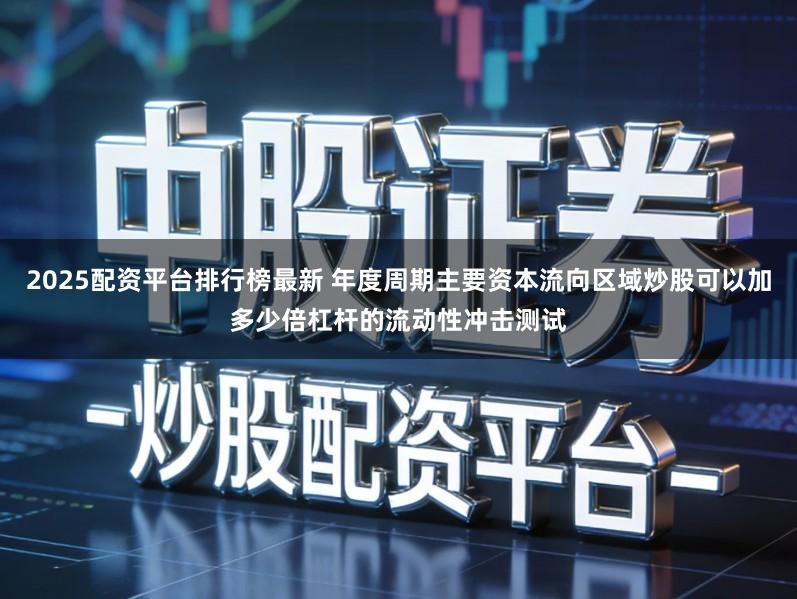 2025配资平台排行榜最新 年度周期主要资本流向区域炒股可以加多少倍杠杆的流动性冲击测试