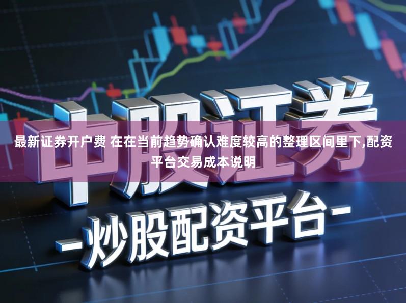 最新证券开户费 在在当前趋势确认难度较高的整理区间里下,配资平台交易成本说明